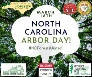 Background image of a tree canopy. In the center are the words, "March 18th. North Carolina Arbor Day! #NCForestsUnited." In the top left corner in the NC Forestry Association logo. In the top right corner in the NC Forest Service logo and the NCDA logo. In the bottom left corner is the NC Urban Forest Council logo. In the bottom right is the NC Project Learning Tree logo. In the center on the bottom is the NCSU Extension Forestry logo.